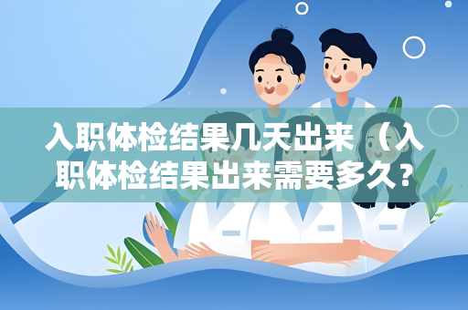入职体检结果几天出来 （入职体检结果出来需要多久？）