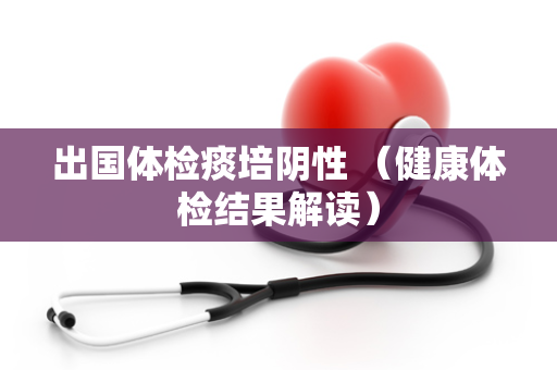 出国体检痰培阴性 （健康体检结果解读）