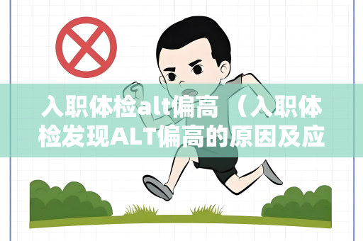 入职体检alt偏高 （入职体检发现ALT偏高的原因及应对措）