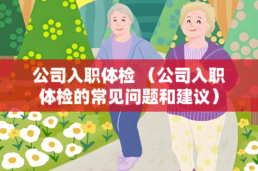 公司入职体检 （公司入职体检的常见问题和建议）