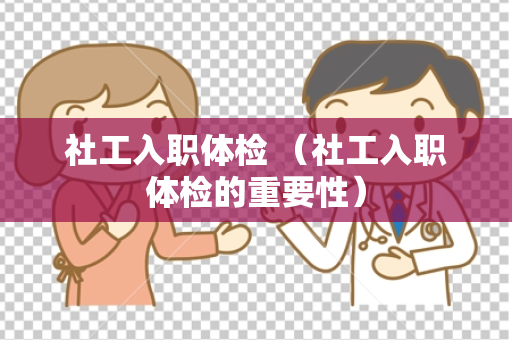 社工入职体检 （社工入职体检的重要性）