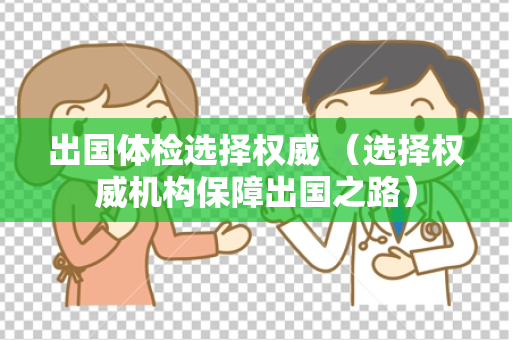 出国体检选择权威 （选择权威机构保障出国之路）