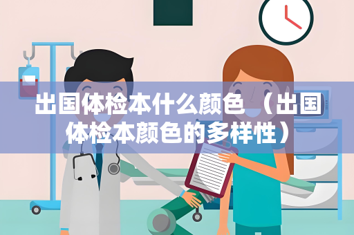 出国体检本什么颜色 （出国体检本颜色的多样性）