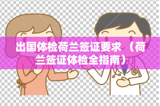 出国体检荷兰签证要求 （荷兰签证体检全指南）