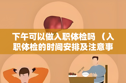 下午可以做入职体检吗 （入职体检的时间安排及注意事项）