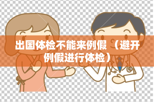 出国体检不能来例假 （避开例假进行体检）