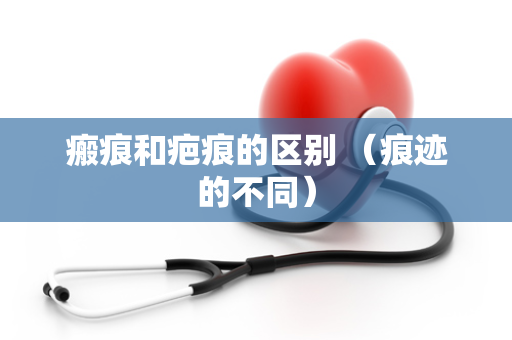 瘢痕和疤痕的区别 （痕迹的不同）