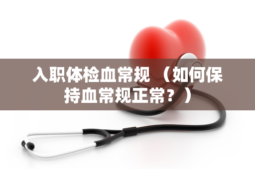 入职体检血常规 （如何保持血常规正常？）