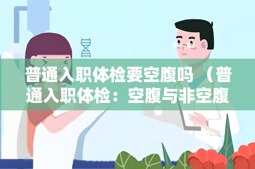 普通入职体检要空腹吗 （普通入职体检：空腹与非空腹项目）