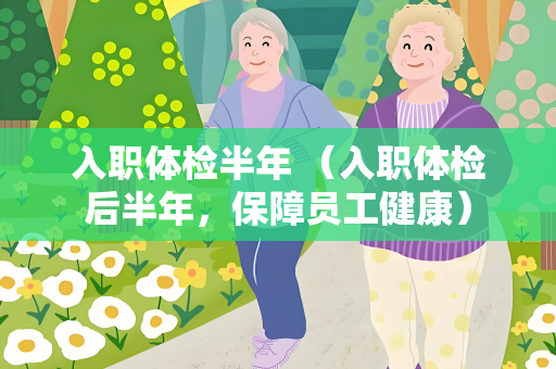 入职体检半年 （入职体检后半年，保障员工健康）