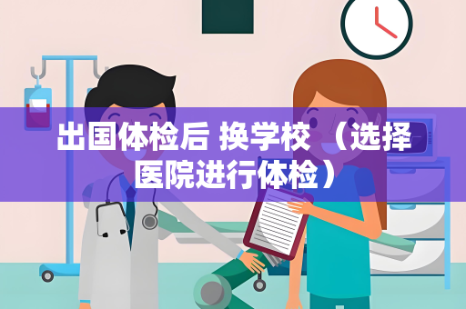 出国体检后 换学校 （选择医院进行体检）