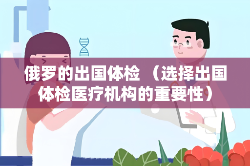 俄罗的出国体检 （选择出国体检医疗机构的重要性）