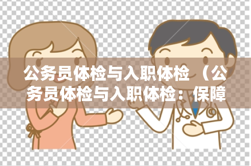 公务员体检与入职体检 （公务员体检与入职体检：保障工作能力与）