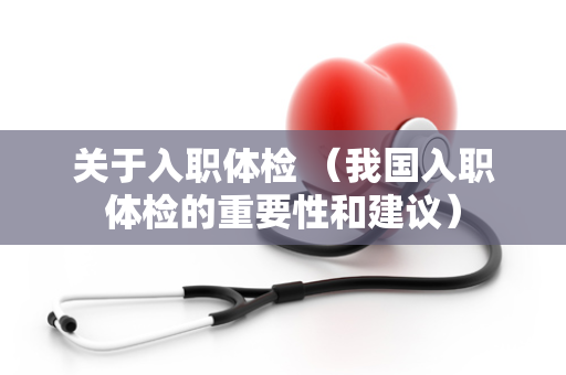 关于入职体检 （我国入职体检的重要性和建议）