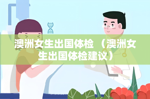澳洲女生出国体检 （澳洲女生出国体检建议）