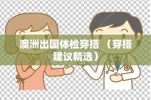 澳洲出国体检穿搭 （穿搭建议精选）