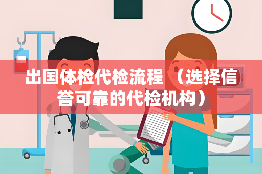 出国体检代检流程 （选择信誉可靠的代检机构）