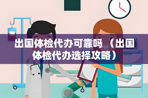 出国体检代办可靠吗 （出国体检代办选择攻略）