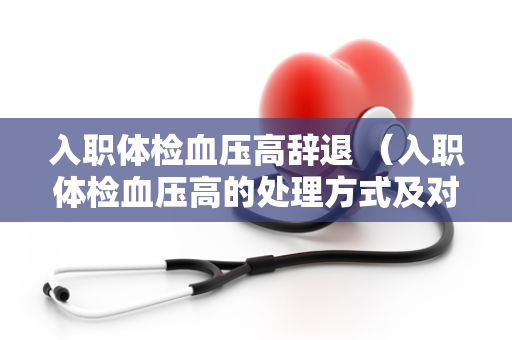 入职体检血压高辞退 （入职体检血压高的处理方式及对策）
