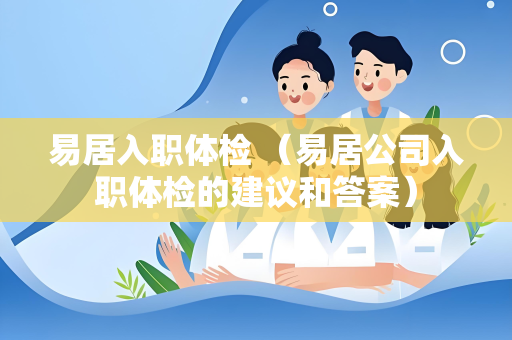 易居入职体检 （易居公司入职体检的建议和答案）
