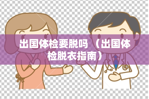 出国体检要脱吗 （出国体检脱衣指南）