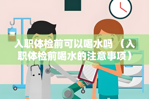 入职体检前可以喝水吗 （入职体检前喝水的注意事项）