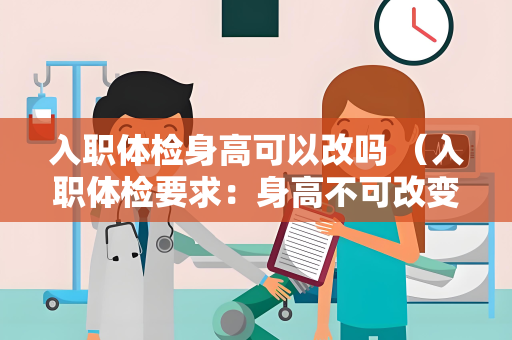入职体检身高可以改吗 （入职体检要求：身高不可改变，但其他指标也）