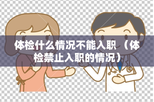 体检什么情况不能入职 （体检禁止入职的情况）