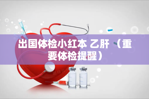 出国体检小红本 乙肝 （重要体检提醒）