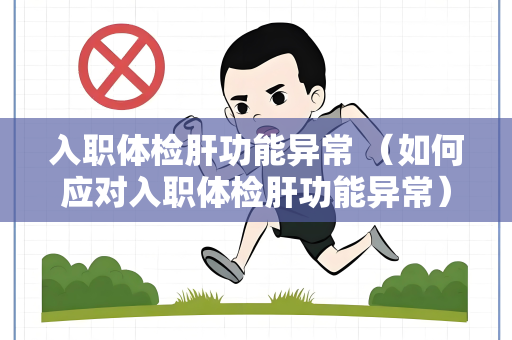 入职体检肝功能异常 （如何应对入职体检肝功能异常）