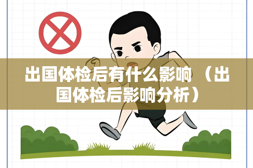 出国体检后有什么影响 （出国体检后影响分析）