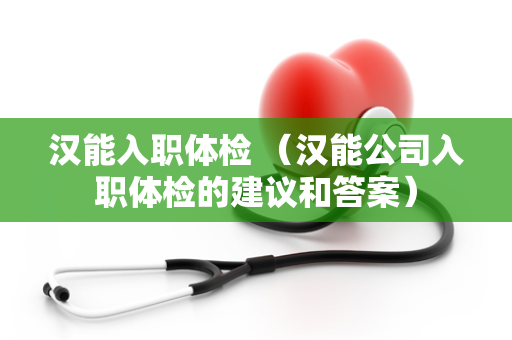 汉能入职体检 （汉能公司入职体检的建议和答案）