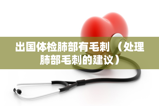 出国体检肺部有毛刺 （处理肺部毛刺的建议）