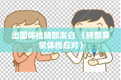 出国体检肺部发白 （肺部异常体检应对）