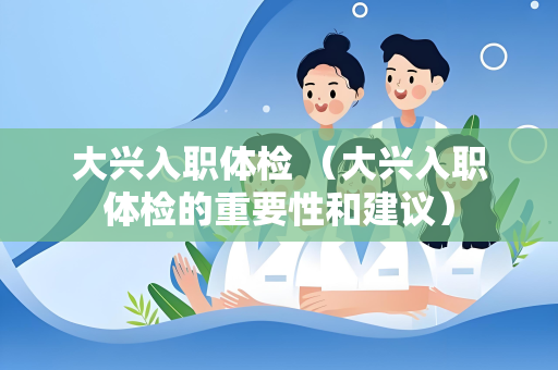 大兴入职体检 （大兴入职体检的重要性和建议）