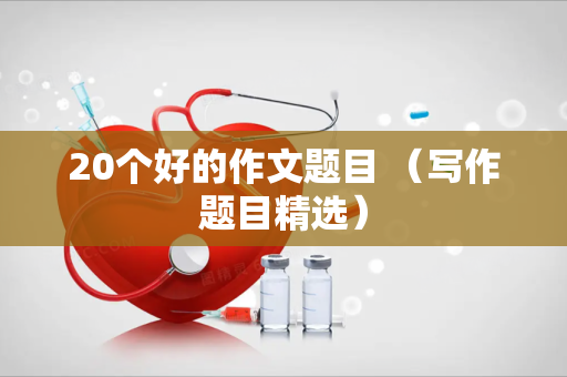 20个好的作文题目 （写作题目精选）