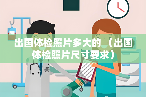 出国体检照片多大的 （出国体检照片尺寸要求）