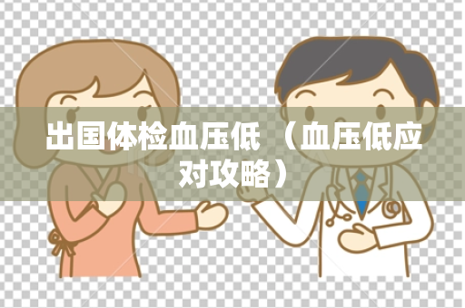 出国体检血压低 （血压低应对攻略）