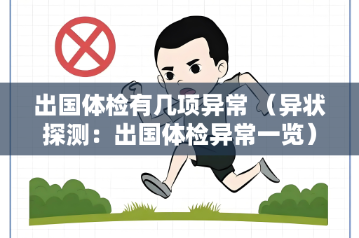 出国体检有几项异常 （异状探测：出国体检异常一览）