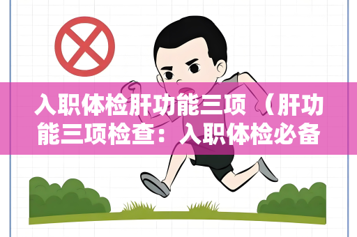 入职体检肝功能三项 （肝功能三项检查：入职体检必备指标）