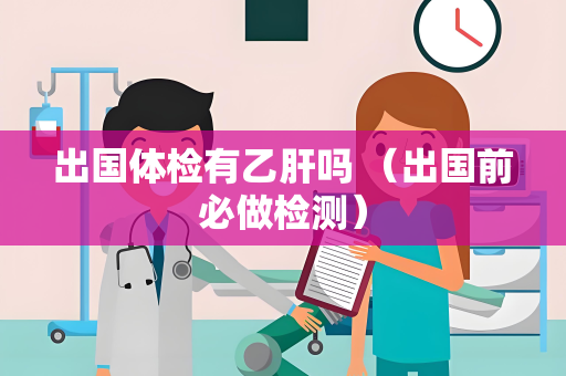 出国体检有乙肝吗 （出国前必做检测）