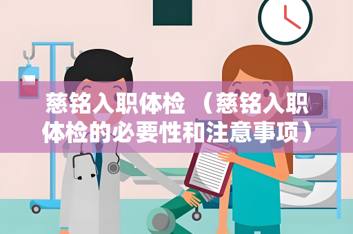 慈铭入职体检 （慈铭入职体检的必要性和注意事项）