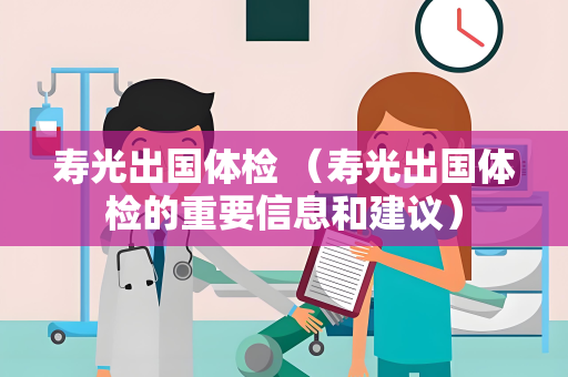 寿光出国体检 （寿光出国体检的重要信息和建议）