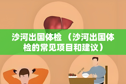 沙河出国体检 （沙河出国体检的常见项目和建议）