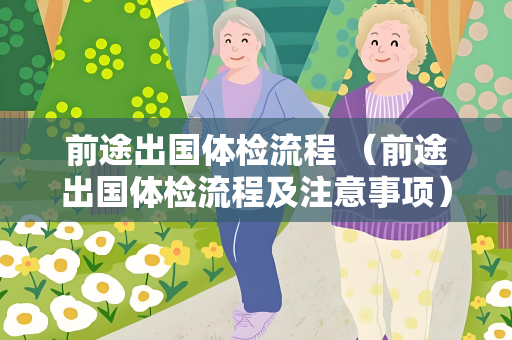 前途出国体检流程 （前途出国体检流程及注意事项）