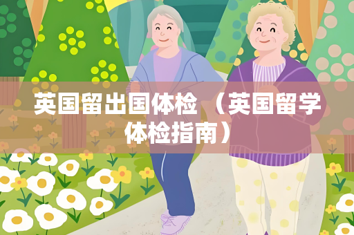 英国留出国体检 （英国留学体检指南）