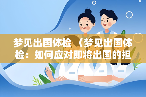 梦见出国体检 （梦见出国体检：如何应对即将出国的担）