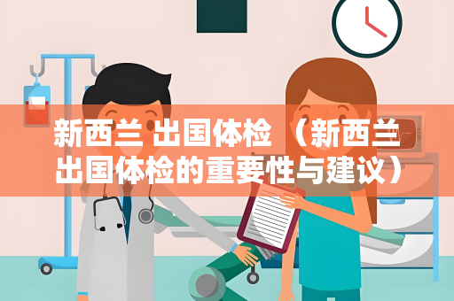 新西兰 出国体检 （新西兰出国体检的重要性与建议）