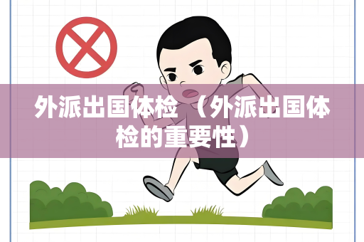 外派出国体检 （外派出国体检的重要性）