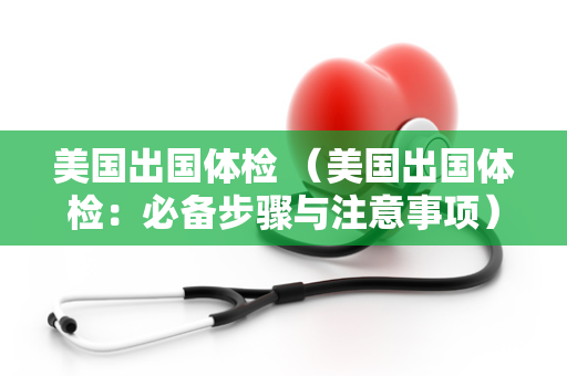 美国出国体检 （美国出国体检：必备步骤与注意事项）